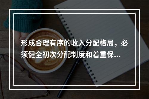 形成合理有序的收入分配格局，必须健全初次分配制度和着重保护劳