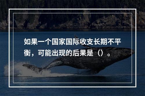 如果一个国家国际收支长期不平衡，可能出现的后果是（）。