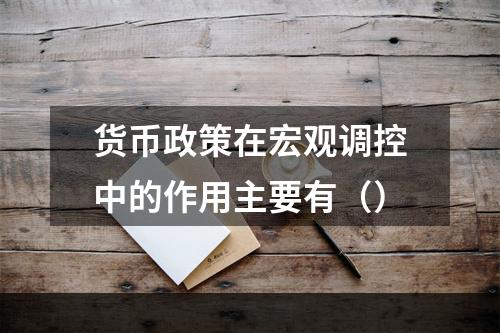 货币政策在宏观调控中的作用主要有（）