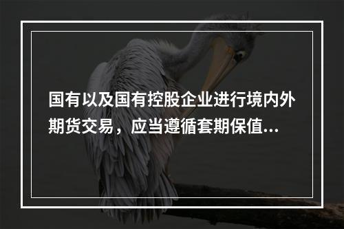 国有以及国有控股企业进行境内外期货交易，应当遵循套期保值的原