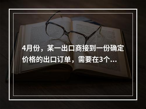 4月份，某一出口商接到一份确定价格的出口订单，需要在3个月后