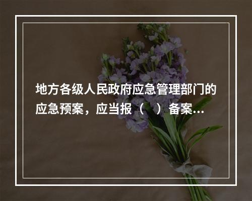 地方各级人民政府应急管理部门的应急预案，应当报（　）备案，同