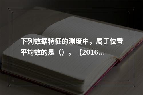 下列数据特征的测度中，属于位置平均数的是（）。【2016年真