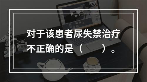 对于该患者尿失禁治疗不正确的是（　　）。