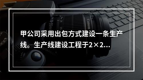 甲公司采用出包方式建设一条生产线。生产线建设工程于2×20年