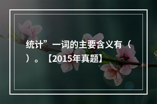 统计”一词的主要含义有（）。【2015年真题】