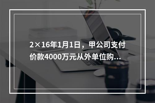 2×16年1月1日，甲公司支付价款4000万元从外单位购得一