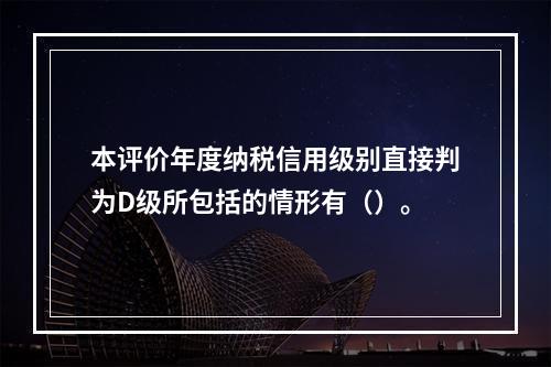 本评价年度纳税信用级别直接判为D级所包括的情形有（）。