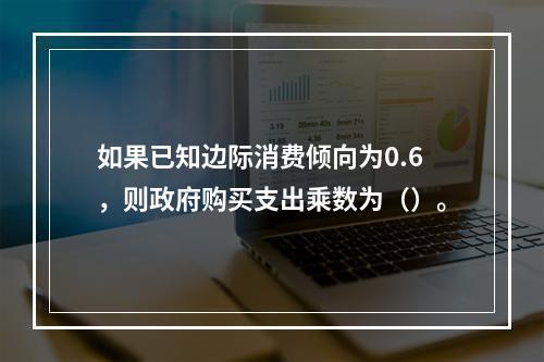 如果已知边际消费倾向为0.6，则政府购买支出乘数为（）。