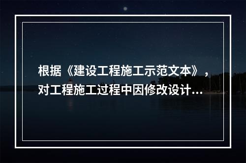 根据《建设工程施工示范文本》，对工程施工过程中因修改设计而新