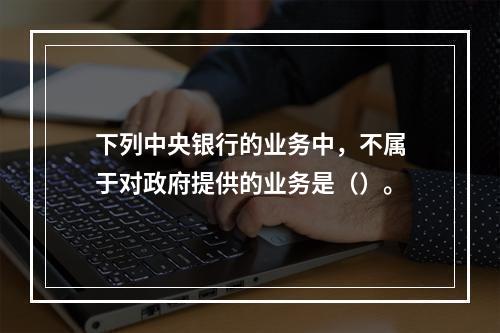 下列中央银行的业务中，不属于对政府提供的业务是（）。