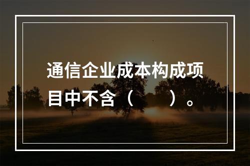 通信企业成本构成项目中不含（　　）。