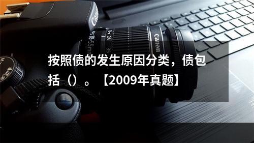 按照债的发生原因分类，债包括（）。【2009年真题】