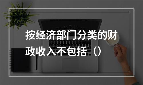 按经济部门分类的财政收入不包括（）