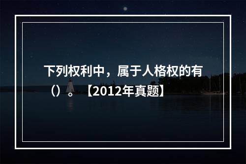 下列权利中，属于人格权的有（）。【2012年真题】