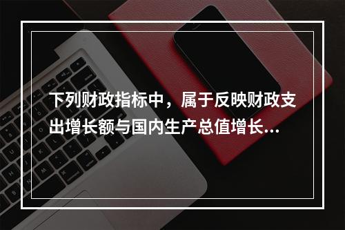 下列财政指标中，属于反映财政支出增长额与国内生产总值增长额之