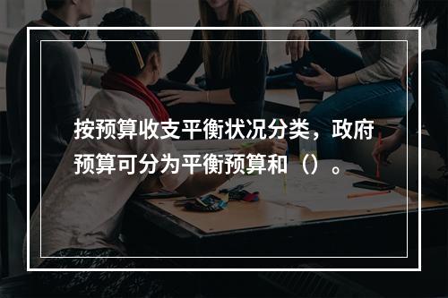 按预算收支平衡状况分类，政府预算可分为平衡预算和（）。