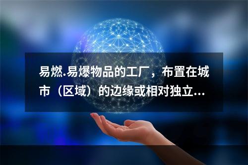 易燃.易爆物品的工厂，布置在城市（区域）的边缘或相对独立的安