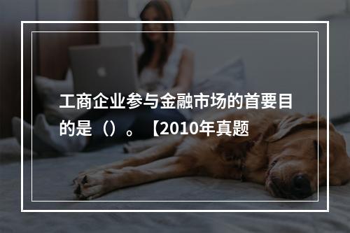 工商企业参与金融市场的首要目的是（）。【2010年真题