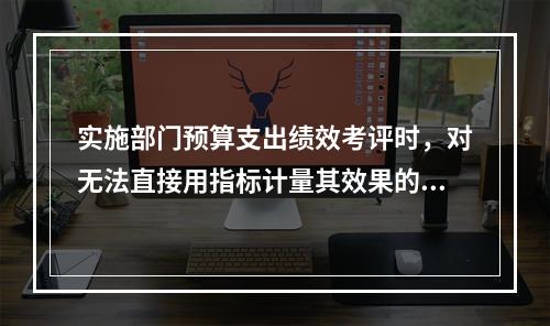 实施部门预算支出绩效考评时，对无法直接用指标计量其效果的支出