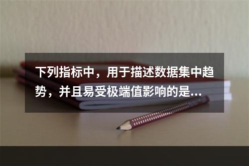 下列指标中，用于描述数据集中趋势，并且易受极端值影响的是（）