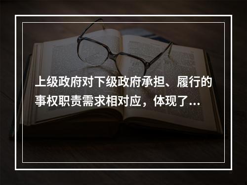 上级政府对下级政府承担、履行的事权职责需求相对应，体现了财政