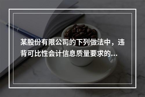 某股份有限公司的下列做法中，违背可比性会计信息质量要求的有（