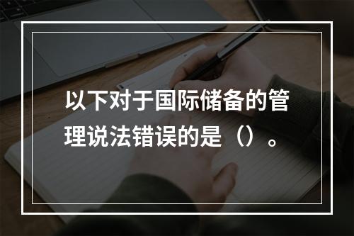 以下对于国际储备的管理说法错误的是（）。