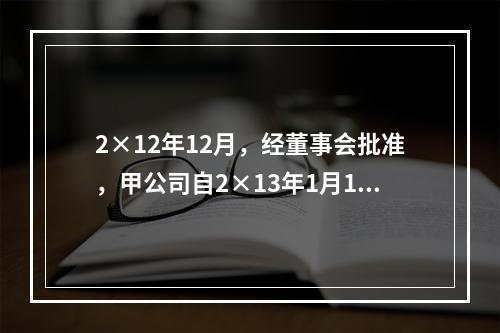 2×12年12月，经董事会批准，甲公司自2×13年1月1日起