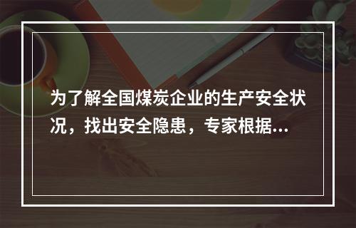 为了解全国煤炭企业的生产安全状况，找出安全隐患，专家根据经验