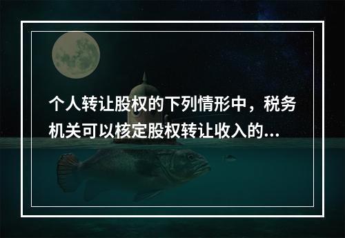 个人转让股权的下列情形中，税务机关可以核定股权转让收入的有（