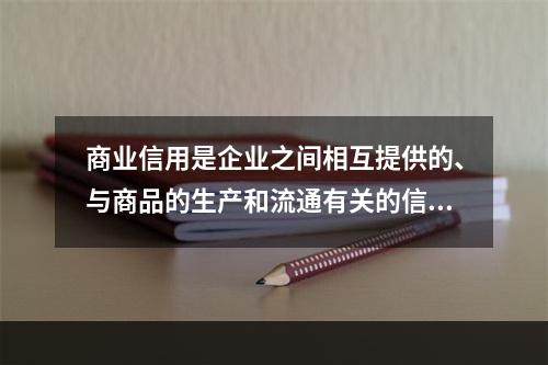 商业信用是企业之间相互提供的、与商品的生产和流通有关的信用形