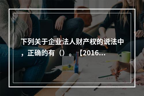 下列关于企业法人财产权的说法中，正确的有（）。【2016年真