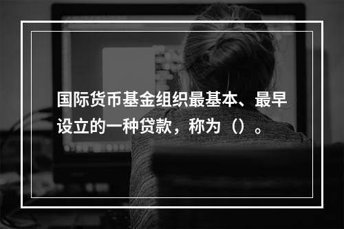 国际货币基金组织最基本、最早设立的一种贷款，称为（）。