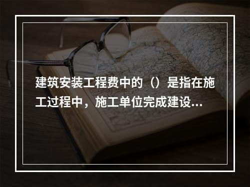 建筑安装工程费中的（）是指在施工过程中，施工单位完成建设单位