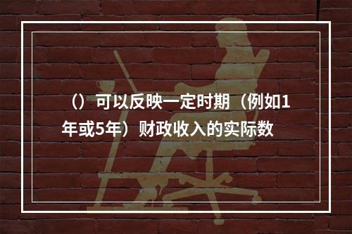 （）可以反映一定时期（例如1年或5年）财政收入的实际数