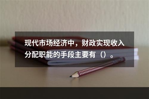 现代市场经济中，财政实现收入分配职能的手段主要有（）。