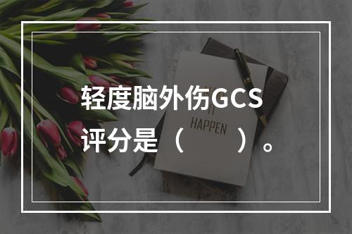 轻度脑外伤GCS评分是（　　）。