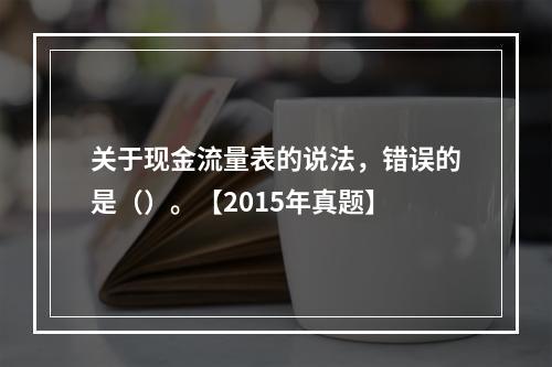 关于现金流量表的说法，错误的是（）。【2015年真题】