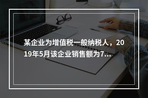 某企业为增值税一般纳税人，2019年5月该企业销售额为700