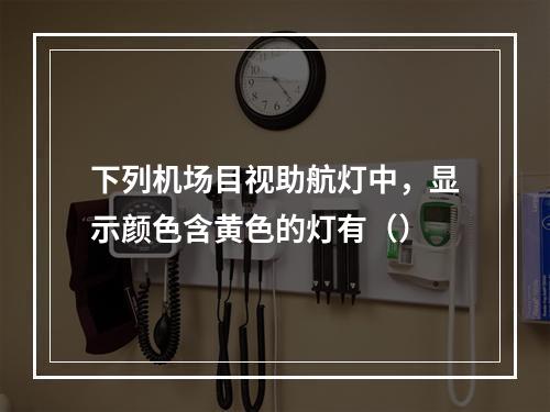 下列机场目视助航灯中，显示颜色含黄色的灯有（）