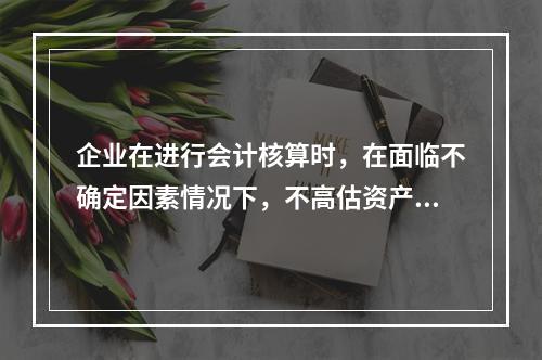 企业在进行会计核算时，在面临不确定因素情况下，不高估资产或收