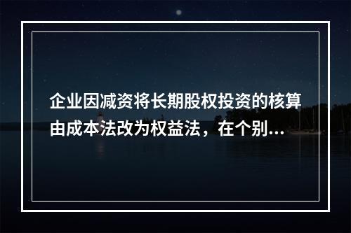 企业因减资将长期股权投资的核算由成本法改为权益法，在个别报表