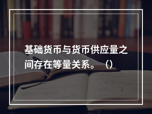 基础货币与货币供应量之间存在等量关系。（）