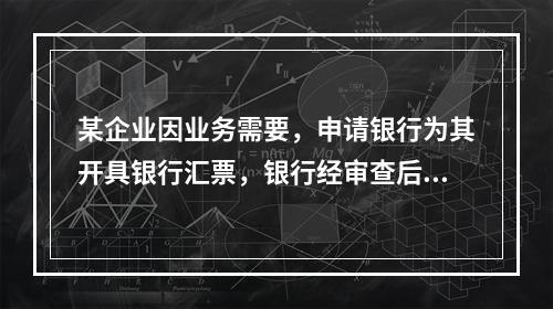 某企业因业务需要，申请银行为其开具银行汇票，银行经审查后，同