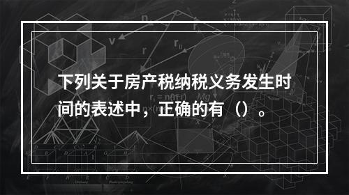 下列关于房产税纳税义务发生时间的表述中，正确的有（）。