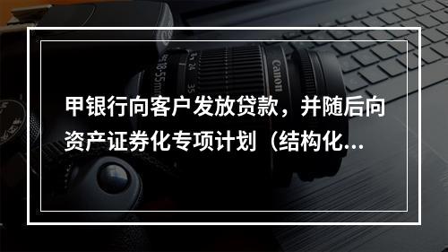 甲银行向客户发放贷款，并随后向资产证券化专项计划（结构化主体