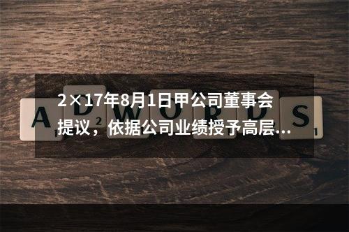 2×17年8月1日甲公司董事会提议，依据公司业绩授予高层管理