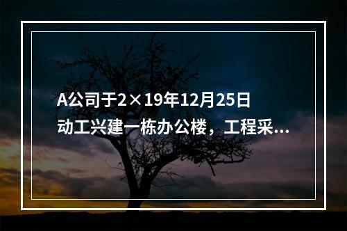 A公司于2×19年12月25日动工兴建一栋办公楼，工程采用出