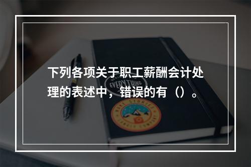 下列各项关于职工薪酬会计处理的表述中，错误的有（）。